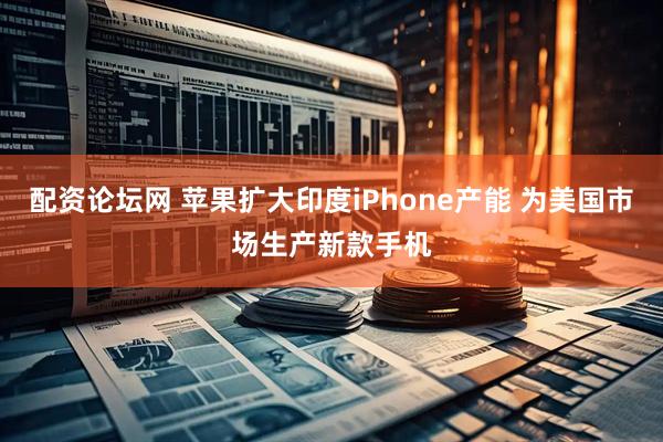 配资论坛网 苹果扩大印度iPhone产能 为美国市场生产新款手机