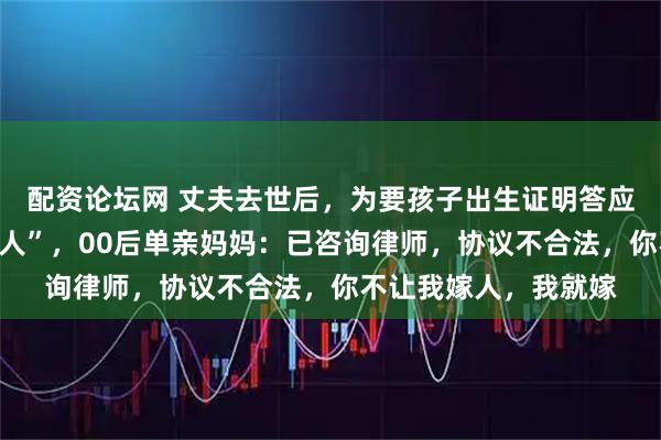 配资论坛网 丈夫去世后，为要孩子出生证明答应公婆“终生不能再嫁人”，00后单亲妈妈：已咨询律师，协议不合法，你不让我嫁人，我就嫁