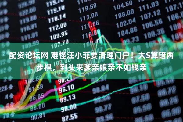 配资论坛网 难怪汪小菲要清理门户！大S算错两步棋，到头来爹亲娘亲不如钱亲