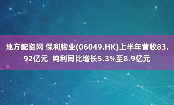 地方配资网 保利物业(06049.HK)上半年营收83.92亿元  纯利同比增长5.3%至8.9亿元