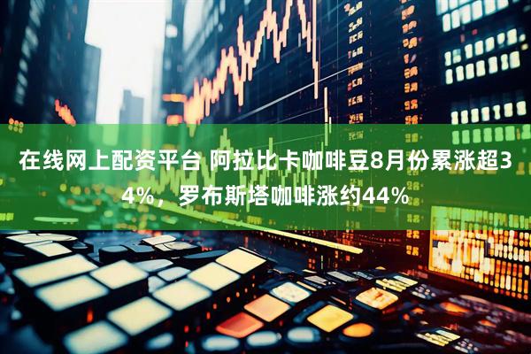 在线网上配资平台 阿拉比卡咖啡豆8月份累涨超34%，罗布斯塔咖啡涨约44%