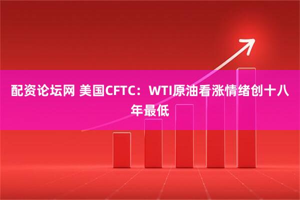 配资论坛网 美国CFTC：WTI原油看涨情绪创十八年最低