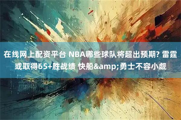 在线网上配资平台 NBA哪些球队将超出预期? 雷霆或取得65+胜战绩 快船&勇士不容小觑