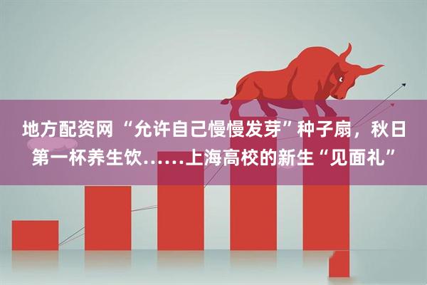 地方配资网 “允许自己慢慢发芽”种子扇，秋日第一杯养生饮……上海高校的新生“见面礼”