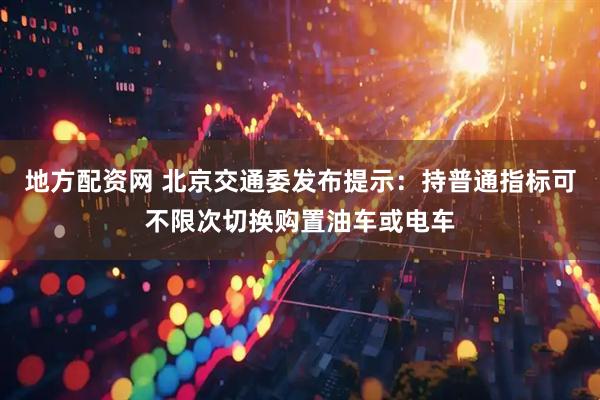 地方配资网 北京交通委发布提示：持普通指标可不限次切换购置油车或电车