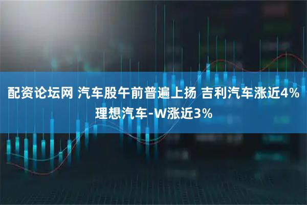 配资论坛网 汽车股午前普遍上扬 吉利汽车涨近4%理想汽车-W涨近3%