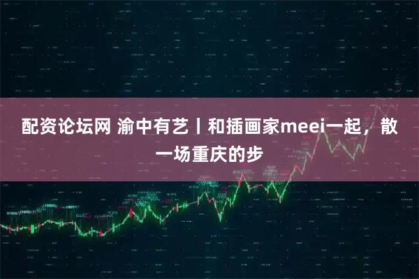 配资论坛网 渝中有艺丨和插画家meei一起，散一场重庆的步