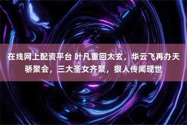 在线网上配资平台 叶凡重回太玄，华云飞再办天骄聚会，三大圣女齐聚，狠人传闻现世