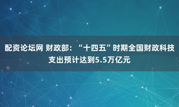 配资论坛网 财政部：“十四五”时期全国财政科技支出预计达到5.5万亿元