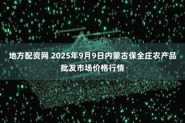 地方配资网 2025年9月9日内蒙古保全庄农产品批发市场价格行情
