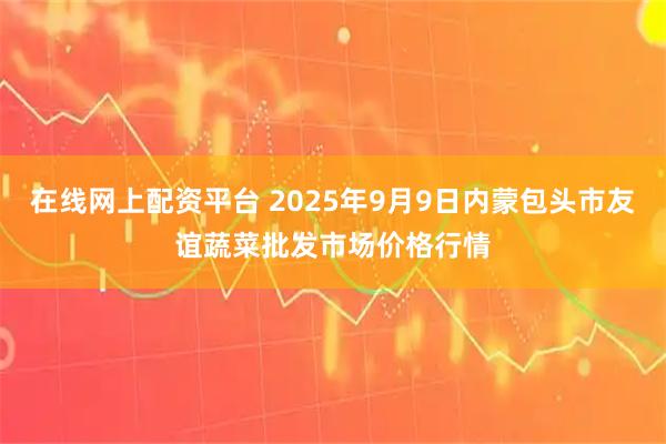 在线网上配资平台 2025年9月9日内蒙包头市友谊蔬菜批发市场价格行情
