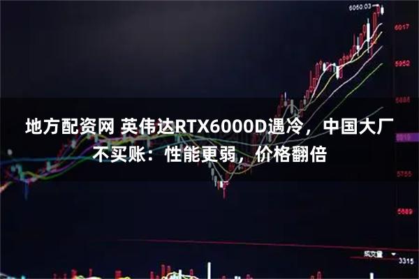 地方配资网 英伟达RTX6000D遇冷，中国大厂不买账：性能更弱，价格翻倍