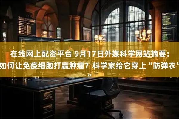 在线网上配资平台 9月17日外媒科学网站摘要：如何让免疫细胞打赢肿瘤？科学家给它穿上“防弹衣”