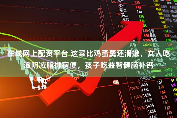 在线网上配资平台 这菜比鸡蛋羹还滑嫩，女人吃滋阴减脂排宿便，孩子吃益智健脑补钙