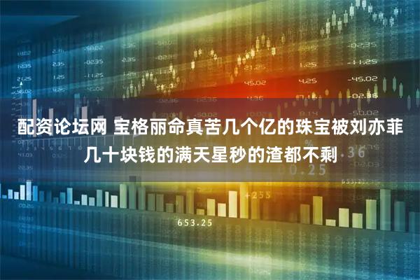 配资论坛网 宝格丽命真苦几个亿的珠宝被刘亦菲几十块钱的满天星秒的渣都不剩