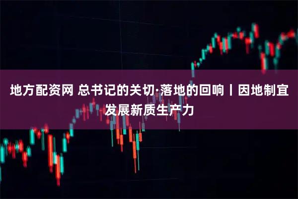 地方配资网 总书记的关切·落地的回响丨因地制宜发展新质生产力
