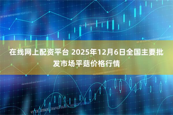 在线网上配资平台 2025年12月6日全国主要批发市场平菇价格行情