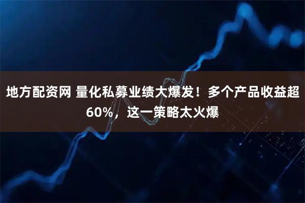 地方配资网 量化私募业绩大爆发！多个产品收益超60%，这一策略太火爆