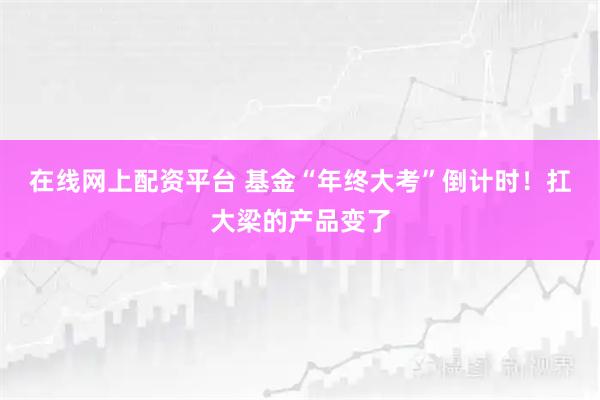 在线网上配资平台 基金“年终大考”倒计时！扛大梁的产品变了