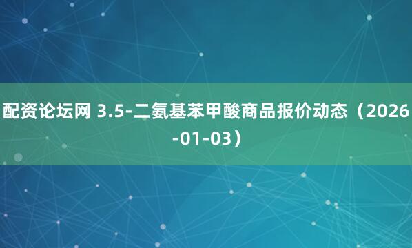配资论坛网 3.5-二氨基苯甲酸商品报价动态（2026-01-03）