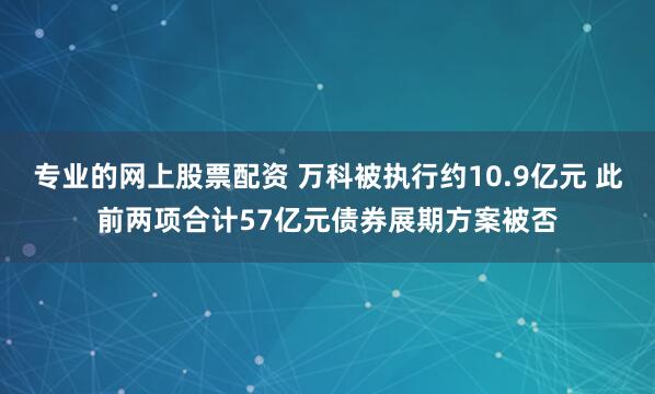 专业的网上股票配资 万科被执行约10.9亿元 此前两项合计57亿元债券展期方案被否