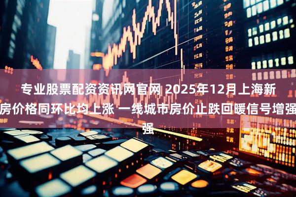 专业股票配资资讯网官网 2025年12月上海新房价格同环比均上涨 一线城市房价止跌回暖信号增强