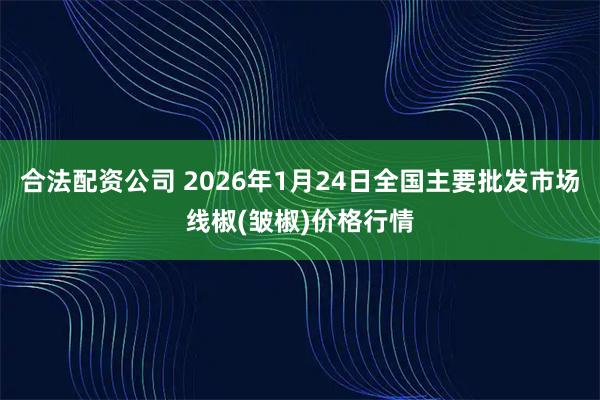 合法配资公司 2026年1月24日全国主要批发市场线椒(皱椒)价格行情