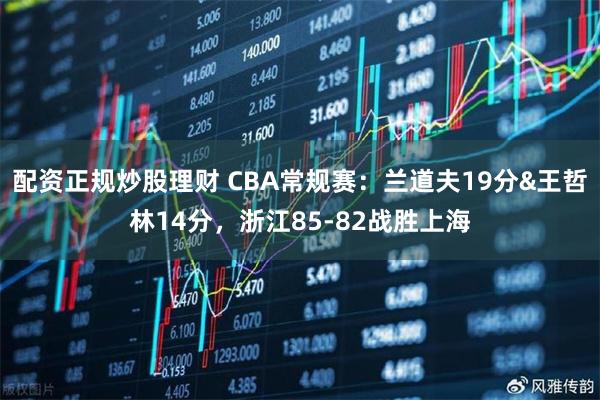 配资正规炒股理财 CBA常规赛：兰道夫19分&王哲林14分，浙江85-82战胜上海
