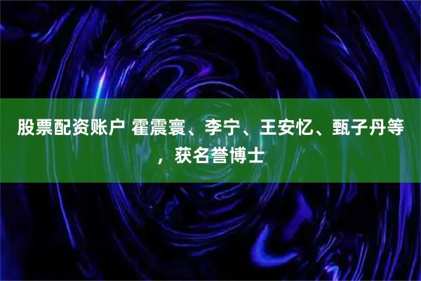 股票配资账户 霍震寰、李宁、王安忆、甄子丹等，获名誉博士
