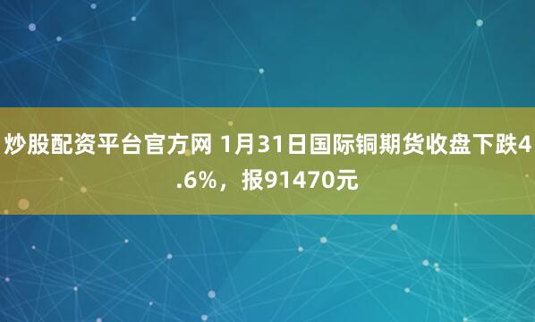 炒股配资平台官方网 1月31日国际铜期货收盘下跌4.6%，报91470元