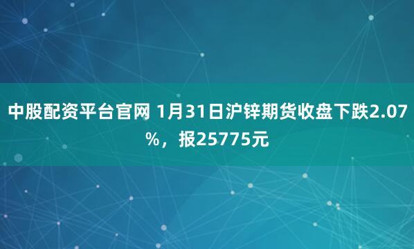 中股配资平台官网 1月31日沪锌期货收盘下跌2.07%，报25775元