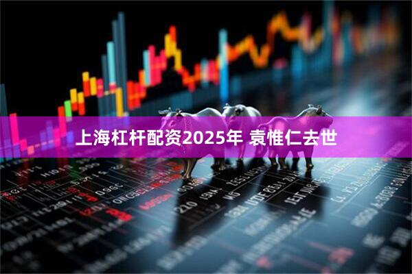 上海杠杆配资2025年 袁惟仁去世