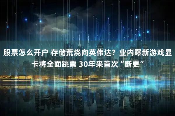 股票怎么开户 存储荒烧向英伟达？业内曝新游戏显卡将全面跳票 30年来首次“断更”