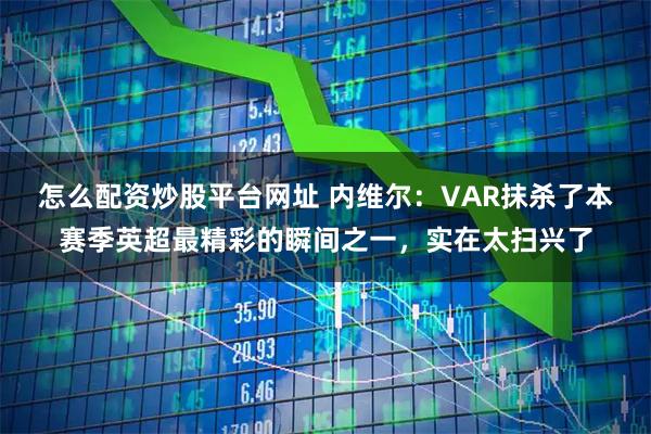 怎么配资炒股平台网址 内维尔：VAR抹杀了本赛季英超最精彩的瞬间之一，实在太扫兴了