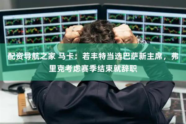 配资导航之家 马卡：若丰特当选巴萨新主席，弗里克考虑赛季结束就辞职