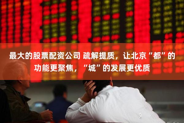 最大的股票配资公司 疏解提质，让北京“都”的功能更聚焦，“城”的发展更优质