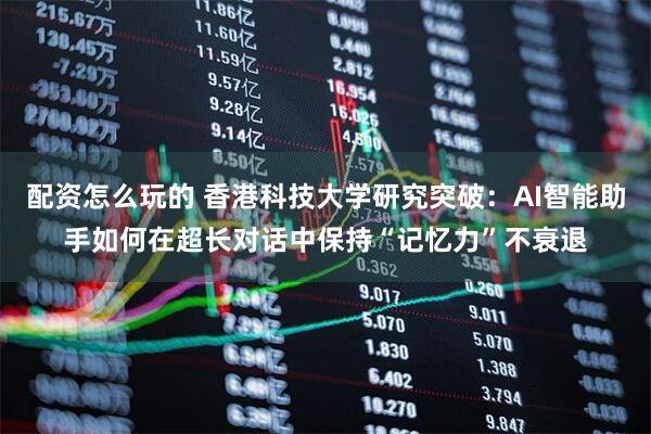 配资怎么玩的 香港科技大学研究突破：AI智能助手如何在超长对话中保持“记忆力”不衰退