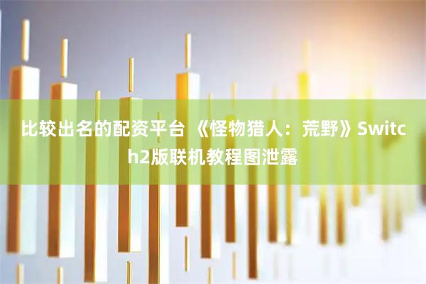 比较出名的配资平台 《怪物猎人：荒野》Switch2版联机教程图泄露