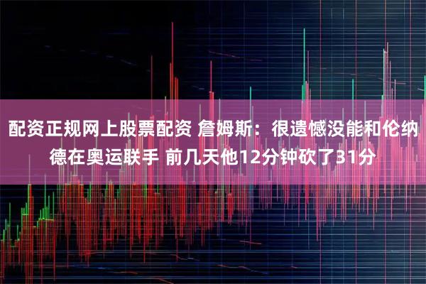 配资正规网上股票配资 詹姆斯：很遗憾没能和伦纳德在奥运联手 前几天他12分钟砍了31分