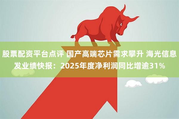 股票配资平台点评 国产高端芯片需求攀升 海光信息发业绩快报：2025年度净利润同比增逾31%
