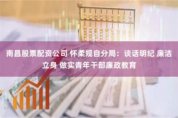 南昌股票配资公司 怀柔规自分局：谈话明纪 廉洁立身 做实青年干部廉政教育