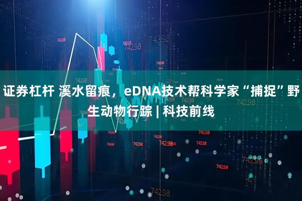证券杠杆 溪水留痕，eDNA技术帮科学家“捕捉”野生动物行踪 | 科技前线