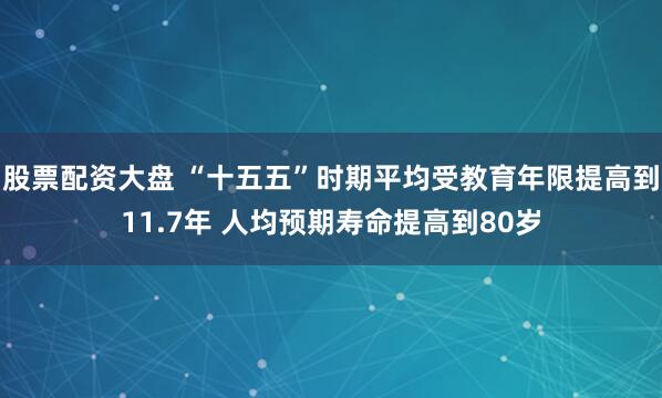 股票配资大盘 “十五五”时期平均受教育年限提高到11.7年 人均预期寿命提高到80岁