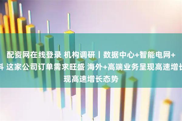 配资网在线登录 机构调研丨数据中心+智能电网+新材料 这家公司订单需求旺盛 海外+高端业务呈现高速增长态势