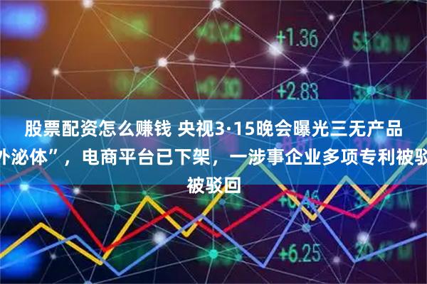 股票配资怎么赚钱 央视3·15晚会曝光三无产品“外泌体”，电商平台已下架，一涉事企业多项专利被驳回