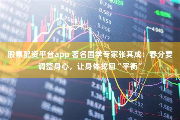 股票配资平台app 著名国学专家张其成：春分要调整身心，让身体找回“平衡”