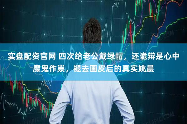 实盘配资官网 四次给老公戴绿帽，还诡辩是心中魔鬼作祟，褪去画皮后的真实姚晨